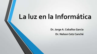La luz en la Informática
Dr. Jorge A. Ceballos Garcia
Dr. Nelson Cetz Canché
 