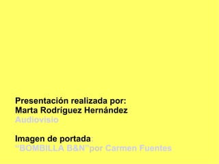 Presentación realizada por:
Marta Rodríguez Hernández
Audiovisio

Imagen de portada:
“BOMBILLA B&N”por Carmen Fuentes
 