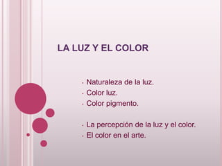 LA LUZ Y EL COLOR
• Naturaleza de la luz.
• Color luz.
• Color pigmento.
• La percepción de la luz y el color.
• El color en el arte.
 