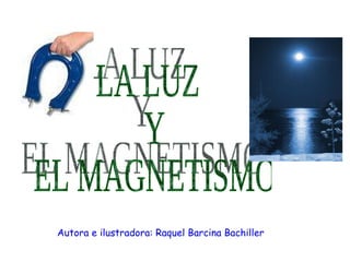 LA LUZ Y EL MAGNETISMO Autora e ilustradora: Raquel Barcina Bachiller 