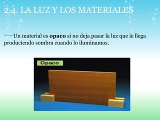 2.4. LA LUZ Y LOS MATERIALES
—Un material es opaco si no deja pasar la luz que le llega
produciendo sombra cuando lo iluminamos.
 