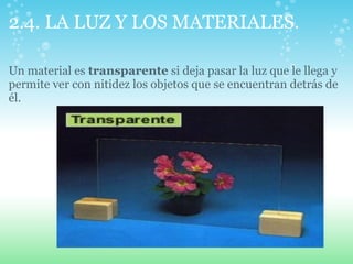 2.4. LA LUZ Y LOS MATERIALES.
Un material es transparente si deja pasar la luz que le llega y
permite ver con nitidez los objetos que se encuentran detrás de
él.
 
