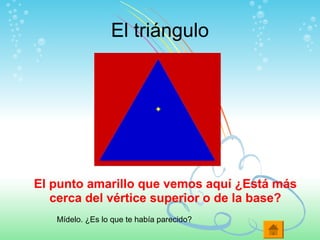 El triángulo
El punto amarillo que vemos aquí ¿Está más
cerca del vértice superior o de la base?
Mídelo. ¿Es lo que te había parecido?
 