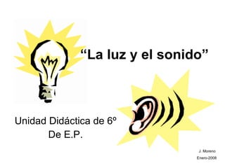 “ La luz y el sonido” Unidad Didáctica de 6º De E.P. J. Moreno  Enero-2008 