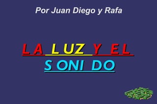 Por Juan Diego y Rafa LA  LUZ  Y EL  SONIDO 