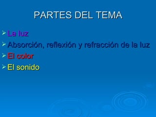 PARTES DEL TEMA
 La luz
 Absorción, reflexión y refracción de la luz
 El color
 El sonido
 