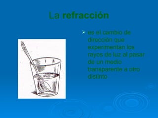 La refracción
          es el cambio de
           dirección que
           experimentan los
           rayos de luz al pasar
           de un medio
           transparente a otro
           distinto
 