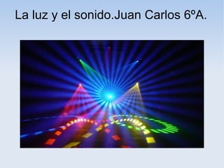 La luz y el sonido.Juan Carlos 6ºA.
 