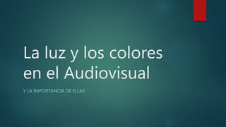 La luz y los colores
en el Audiovisual
Y LA IMPORTANCIA DE ELLAS
 