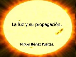 La luz y su propagación . Miguel Ibáñez Puertas. 