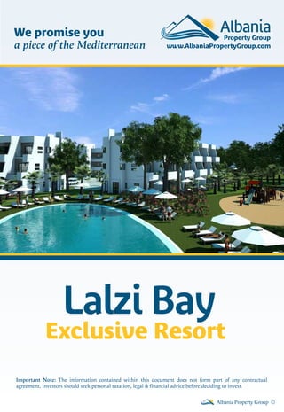 Lalzi Bay
Exclusive Resort
Albania Property Group ©
Important Note: The information contained within this document does not form part of any contractual
agreement. Investors should seek personal taxation, legal & financial advice before deciding to invest.
We promise you
a piece of the Mediterranean
 