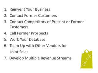 Reinvent Your BusinessContact Former CustomersContact Competitors of Present or Former CustomersCall Former ProspectsWork Your DatabaseTeam Up with Other Vendors for       Joint Sales7.  Develop Multiple Revenue Streams