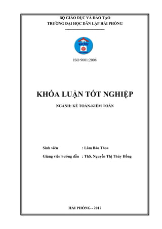 BỘ GIÁO DỤC VÀ ĐÀO TẠO
TRƢỜNG ĐẠI HỌC DÂN LẬP HẢI PHÒNG
-------------------------------
ISO 9001:2008
KHÓA LUẬN TỐT NGHIỆP
NGÀNH: KẾ TOÁN-KIỂM TOÁN
Sinh viên : Lâm Bảo Thoa
Giảng viên hƣớng dẫn : ThS. Nguyễn Thị Thúy Hồng
HẢI PHÒNG - 2017
 