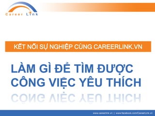 KẾT NỐI SỰ NGHIỆP CÙNG CAREERLINK.VN
LÀM GÌ ĐỂ TÌM ĐƯỢC
CÔNG VIỆC YÊU THÍCH
 