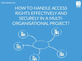https://deveo.com
HOW  TO  HANDLE  ACCESS  
RIGHTS  EFFECTIVELY  AND  
SECURELY  IN  A  MULTI-­‐
ORGANISATIONAL  PROJECT?
 