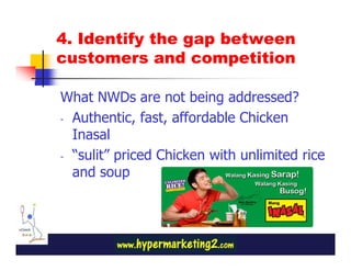 4. Identify the gap between
customers and competition

What NWDs are not being addressed?
- Authentic, fast, affordable Chicken

  Inasal
- “sulit” priced Chicken with unlimited rice
  and soup
 