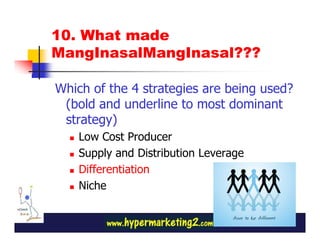 10. What made
MangInasalMangInasal???

Which of the 4 strategies are being used?
 (bold and underline to most dominant
 strategy)
    Low Cost Producer
    Supply and Distribution Leverage
    Differentiation
    Niche
 