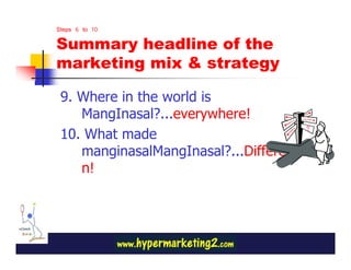 Steps 6 to 10

Summary headline of the
marketing mix & strategy

 9. Where in the world is
    MangInasal?...everywhere!
 10. What made
    manginasalMangInasal?...Differentiatio
    n!
 
