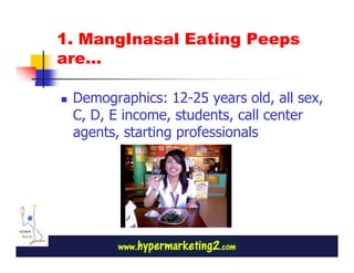 1. MangInasal Eating Peeps
are…

 Demographics: 12-25 years old, all sex,
 C, D, E income, students, call center
 agents, starting professionals
 