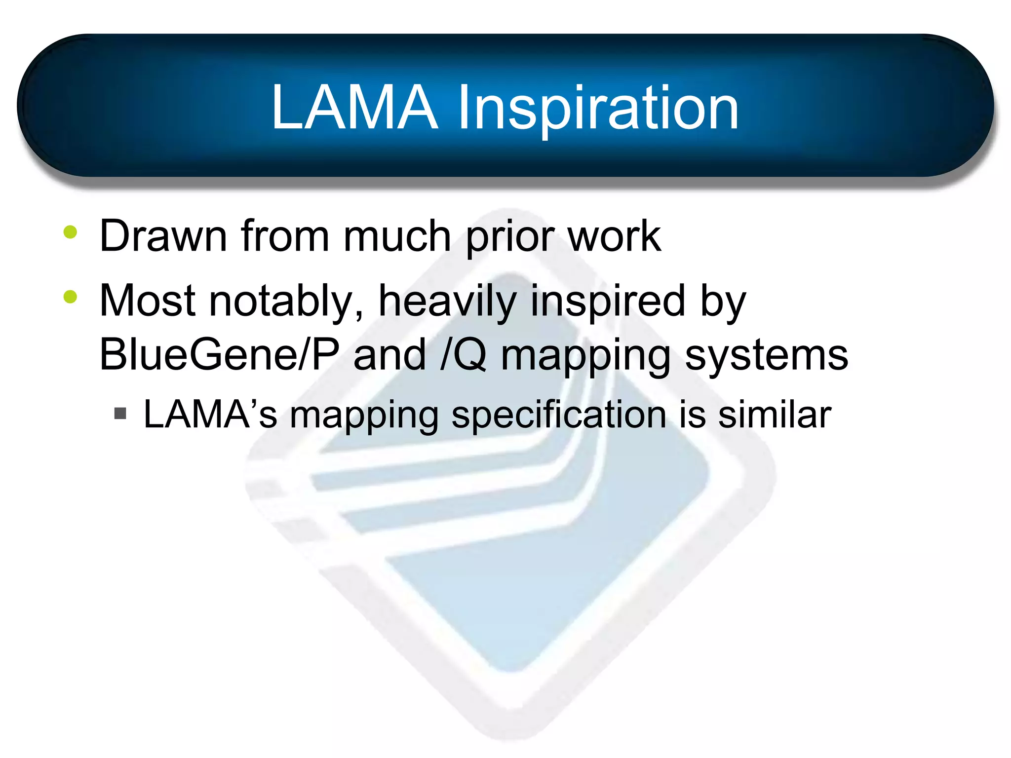 LAMA Inspiration
• Drawn from much prior work
• Most notably, heavily inspired by
BlueGene/P and /Q mapping systems
 LAMA’s mapping specification is similar
 