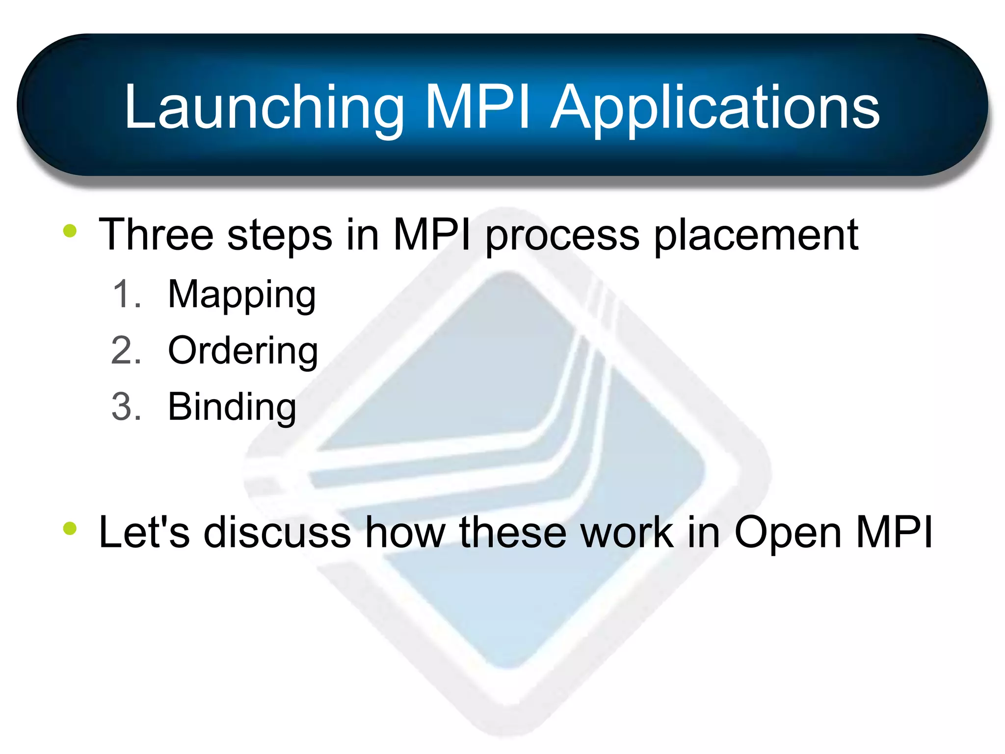 Launching MPI Applications
• Three steps in MPI process placement
1. Mapping
2. Ordering
3. Binding
• Let's discuss how these work in Open MPI
 
