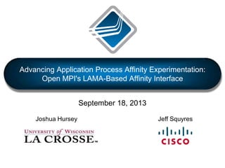 Advancing Application Process Affinity Experimentation:
Open MPI's LAMA-Based Affinity Interface
Jeff Squyres
September 18, 2013
Joshua Hursey
 