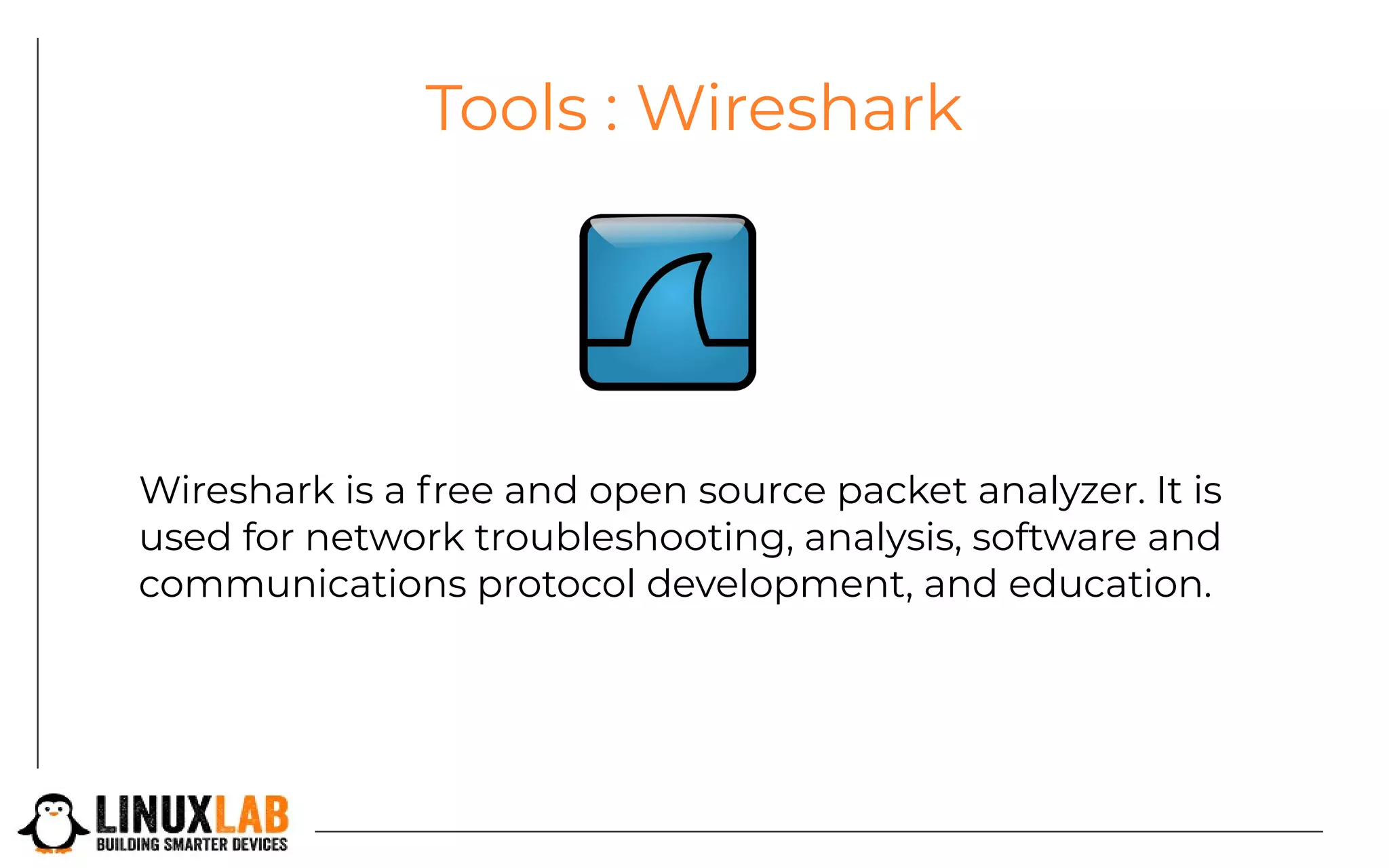 Tools : Wireshark
Wireshark is a free and open source packet analyzer. It is
used for network troubleshooting, analysis, software and
communications protocol development, and education.
 