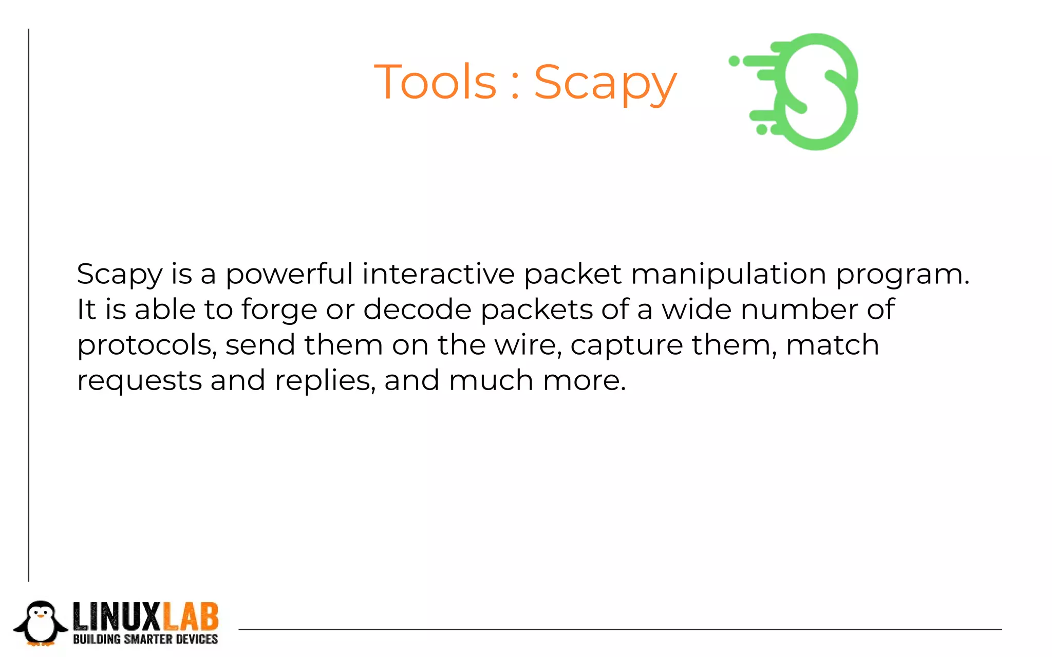 Tools : Scapy
Scapy is a powerful interactive packet manipulation program.
It is able to forge or decode packets of a wide number of
protocols, send them on the wire, capture them, match
requests and replies, and much more.
 