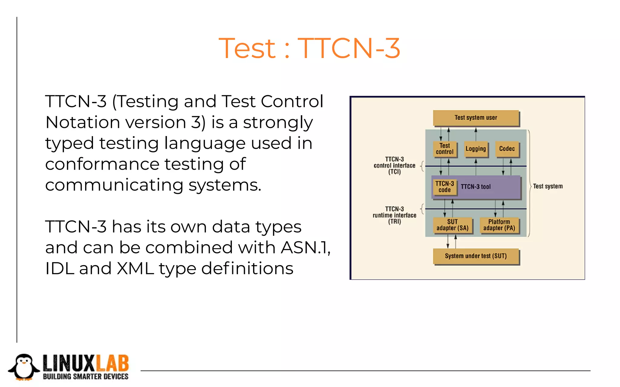Test : TTCN-3
TTCN-3 (Testing and Test Control
Notation version 3) is a strongly
typed testing language used in
conformance testing of
communicating systems.
TTCN-3 has its own data types
and can be combined with ASN.1,
IDL and XML type definitions
 