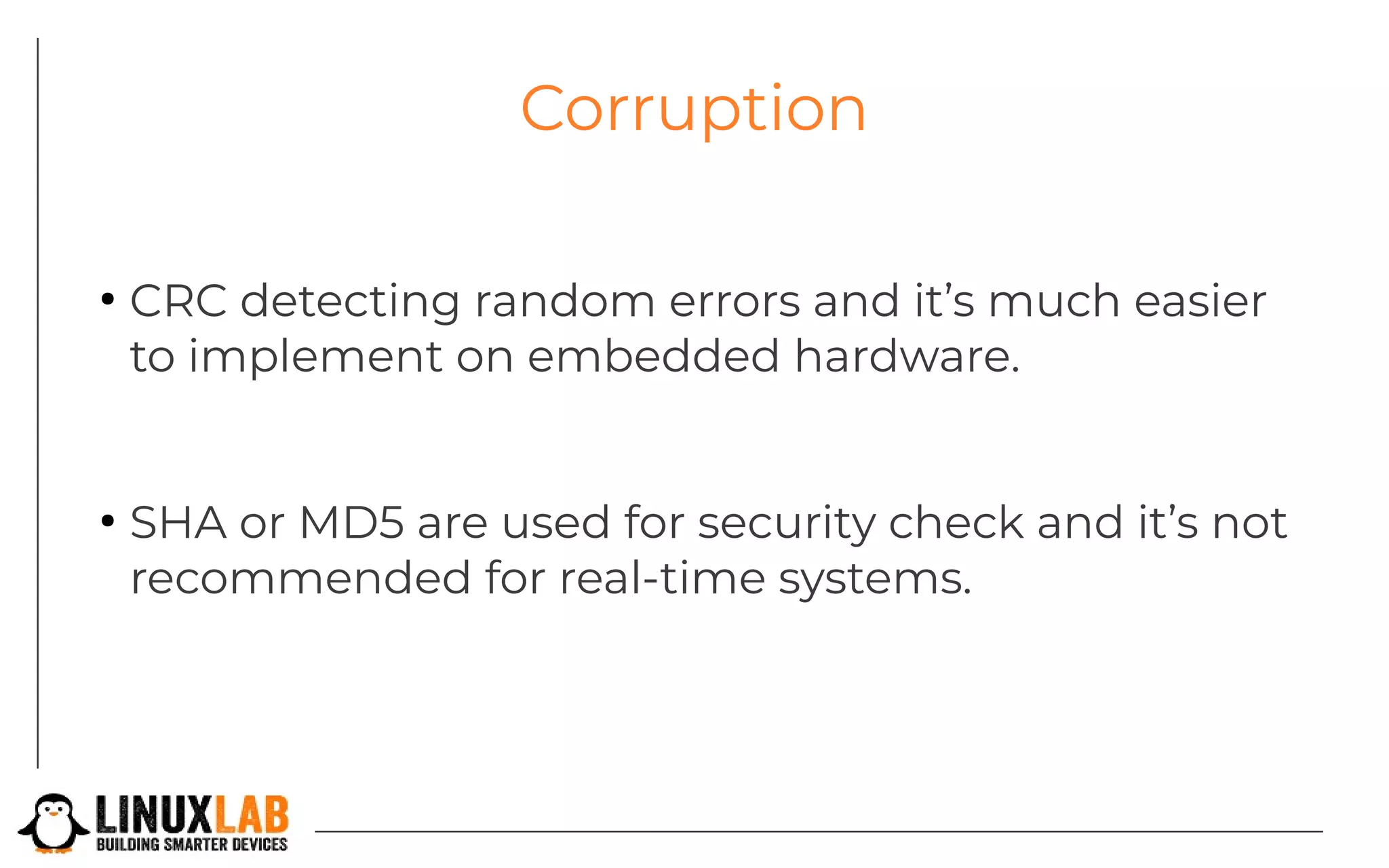 Corruption
●
CRC detecting random errors and it’s much easier
to implement on embedded hardware.
●
SHA or MD5 are used for security check and it’s not
recommended for real-time systems.
 