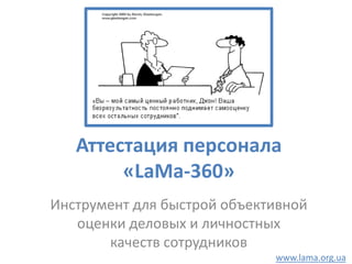 Аттестация персонала
        «LaMa-360»
Инструмент для быстрой объективной
   оценки деловых и личностных
       качеств сотрудников
                             www.lama.org.ua
 