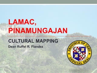 LAMAC,
PINAMUNGAJAN
CULTURAL MAPPING
Dean Ruffel R. Flandez
 