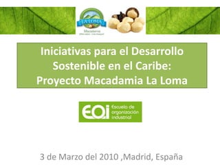 Iniciativas para el Desarrollo
    Sostenible en el Caribe:
Proyecto Macadamia La Loma




3 de Marzo del 2010 ,Madrid, España
 