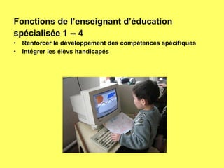 Fonctions de l’enseignant d’éducation spécialisée 1 -- 4 Renforcer le développement des compétences spécifiques Intégrer les élèvs handicapés 