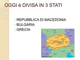 OGGI è DIVISA IN 3 STATI 
REPUBBLICA DI MACEDONIA 
BULGARIA 
GRECIA 
 