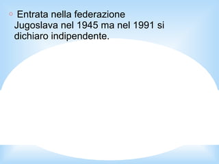 ○ Entrata nella federazione
Jugoslava nel 1945 ma nel 1991 si
dichiaro indipendente.
 
