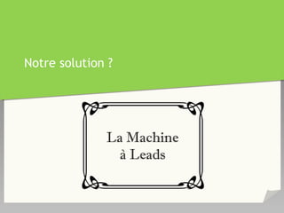 Notre solution ?
La Machine
à Leads
 