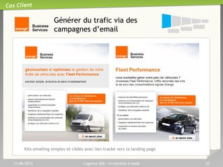 11/06/2013 L'agence b2b : la machine à leads 22
Cas Client
Générer du trafic avec le
Content Marketing ciblé
Problématique :
1.Toucher des cibles fines comme les DSI, les
Directeurs Commerciaux, Dirigeants.
2.Informer sur des offres complexes
3.Obtenir des leads qualifiés
Solution :
1.Réutiliser du contenu de l’annonceur packagé
sous forme de fiche ou livre blanc « light »
2.Diffuser sur des bulletins d’information
spécialisés
3.Message informatif (non promotionnel) avec
téléchargement de document
 