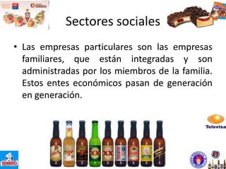 Sectores sociales
• Las empresas particulares son las empresas
familiares, que están integradas y son
administradas por los miembros de la familia.
Estos entes económicos pasan de generación
en generación.
 