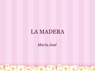 LA MADERA

 María José
 