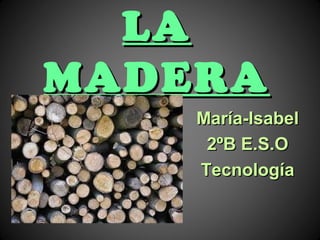 LA
MADERA
María-Isabel
2ºB E.S.O
Tecnología

 