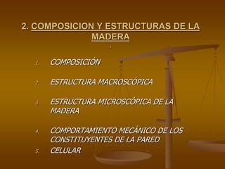 2. COMPOSICION Y ESTRUCTURAS DE LA
MADERA
·
1. COMPOSICIÓN
2. ESTRUCTURA MACROSCÓPICA
3. ESTRUCTURA MICROSCÓPICA DE LA
MADERA
4. COMPORTAMIENTO MECÁNICO DE LOS
CONSTITUYENTES DE LA PARED
5. CELULAR
 