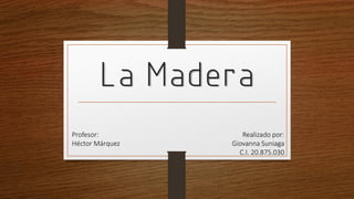 La Madera
Realizado por:
Giovanna Suniaga
C.I. 20.875.030
Profesor:
Héctor Márquez
 