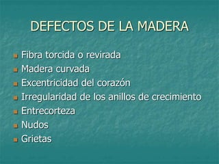 DEFECTOS DE LA MADERA
 Fibra torcida o revirada
 Madera curvada
 Excentricidad del corazón
 Irregularidad de los anillos de crecimiento
 Entrecorteza
 Nudos
 Grietas
 