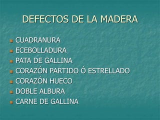 DEFECTOS DE LA MADERA
 CUADRANURA
 ECEBOLLADURA
 PATA DE GALLINA
 CORAZÓN PARTIDO Ó ESTRELLADO
 CORAZÓN HUECO
 DOBLE ALBURA
 CARNE DE GALLINA
 