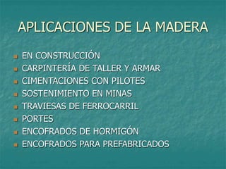 APLICACIONES DE LA MADERA
 EN CONSTRUCCIÓN
 CARPINTERÍA DE TALLER Y ARMAR
 CIMENTACIONES CON PILOTES
 SOSTENIMIENTO EN MINAS
 TRAVIESAS DE FERROCARRIL
 PORTES
 ENCOFRADOS DE HORMIGÓN
 ENCOFRADOS PARA PREFABRICADOS
 