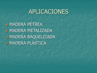 APLICACIONES
 MADERA PÉTREA
 MADERA METALIZADA
 MADERA BAQUELIZADA
 MADERA PLÁSTICA
 