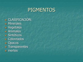 PIGMENTOS
 CLASIFICACIÓN:
 Minerales
 Vegetales
 Animales
 Sintéticos
 Coloreados
 Opacos
 Transparentes
 inertes
 