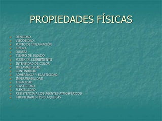 PROPIEDADES FÍSICAS
 DENSIDAD
 VISCOSIDAD
 PUNTO DE INFLAMACIÓN
 FINURA
 DUREZA
 TIEMPO DE SECADO
 PODER DE CUBRIMIENTO
 INTENSIDAD DE COLOR
 IMFLAMABILIDAD
 CONTINUIDAD
 ADHERENCIA Y ELASTICIDAD
 IMPERMEABILIDAD
 TENACIDAD
 ELASTICIDAD
 FLEXIBILIDAD
 RESISTENCIA A LOS AGENTES ATMOSFÉRICOS
 ‘PROPIEDADES FÍSICO-QUÍICAS
 