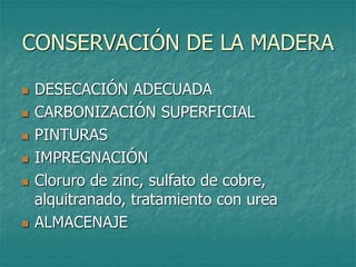 CONSERVACIÓN DE LA MADERA
 DESECACIÓN ADECUADA
 CARBONIZACIÓN SUPERFICIAL
 PINTURAS
 IMPREGNACIÓN
 Cloruro de zinc, sulfato de cobre,
alquitranado, tratamiento con urea
 ALMACENAJE
 